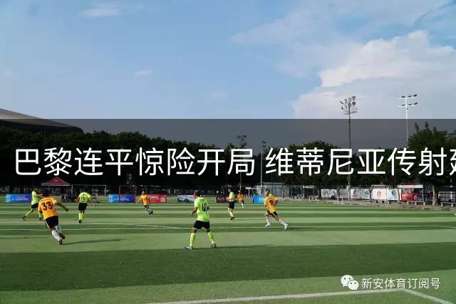 巴黎连平惊险开局 维蒂尼亚传射建功救主