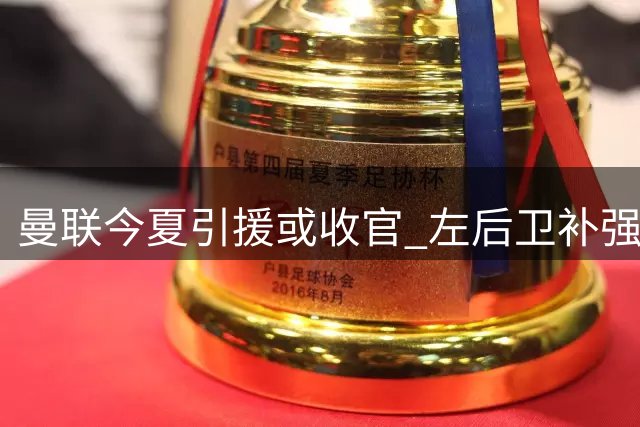 曼联今夏引援或收官 左后卫补强希望渺茫