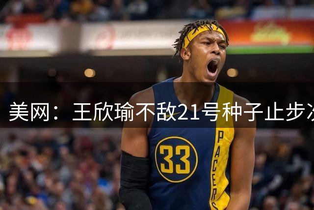 美网：王欣瑜不敌21号种子止步次轮 吴易昺布云朝克特晋级