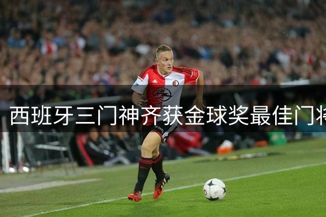 西班牙三门神齐获金球奖最佳门将提名