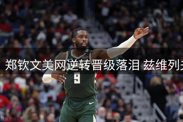 郑钦文美网逆转晋级落泪 兹维列夫莱巴金娜即将登场